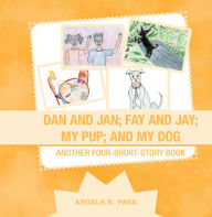 Title: Dan and Jan; Fay and Jay; My Pup; and My Dog: Another Four-Short-Story Book, Author: Angela K. Page