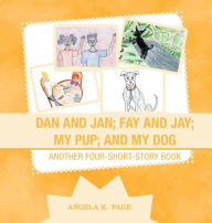 Title: Dan and Jan; Fay and Jay; My Pup; and My Dog: Another Four-Short-Story Book, Author: Angela K. Page