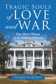 Title: Tragic Souls of Love and War: Four Brave Women in the Bellamy Mansion, Author: Jacquelyn Howes