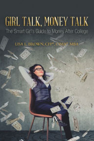Title: Girl Talk, Money Talk: The Smart Girl's Guide to Money After College, Author: Lisa L. Brown CFP CIMA MBA