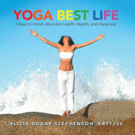 Title: Yoga Best Life: 5 Keys to Unlock Abundant Health, Wealth, and Happiness, Author: Alicia Dugar Stephenson