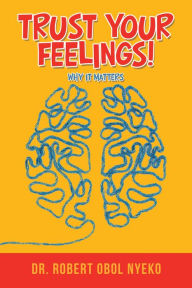 Title: Trust Your Feelings!: Why It Matters, Author: Dr. Robert Obol Nyeko