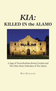 Title: Kia: Killed in the Alamo: A Saga of Travis,Bonham,Bowie,Crockett and the Other Brave Defenders of the Alamo, Author: Roy Sullivan