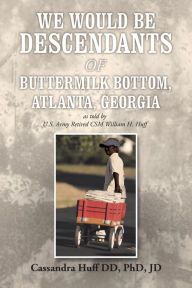 Title: We Would Be Descendants of Buttermilk Bottom, Atlanta, Georgia: As Told by U.S. Army Retired Csm William Huff, Author: Cassandra Huff DD Jd PhD