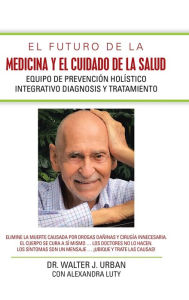 Title: El Futuro De La Medicina Y El Cuidado De La Salud: Equipo De Prevención Holístico Integrativo Diagnosis Y Tratamiento, Author: Walter J Urban