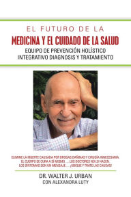 Title: El Futuro De La Medicina Y El Cuidado De La Salud: Equipo De Prevención Holístico Integrativo Diagnosis Y Tratamiento, Author: Dr. Walter J. Urban