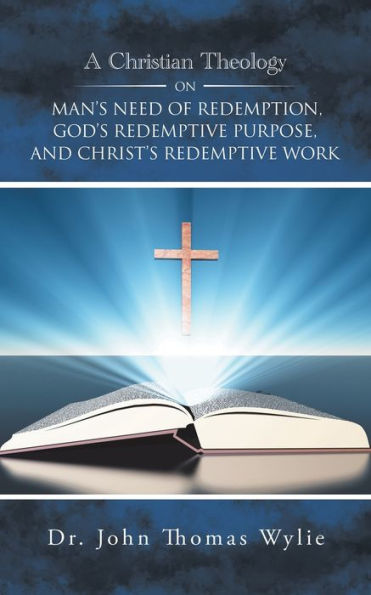 A Christian Theology on Man's Need of Redemption, God's Redemptive Purpose, and Christ's Work