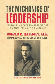 Title: The Mechanics of Leadership: Lessons in Leadership from Dad the Mechanic & Wwii Veteran, Author: Donald R. Jefferies M.A.