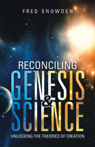 Title: Reconciling Genesis & Science: Unlocking the Theories of Creation, Author: Fred Snowden