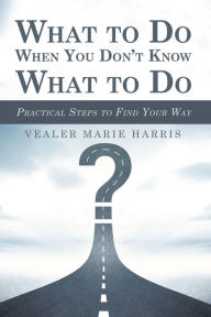 Title: What to Do When You Don't Know What to Do: Practical Steps to Find Your Way, Author: Vealer Marie Harris