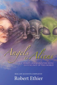 Title: Angels to Aliens: True Stories of Encounters with Entities Not of This World, Author: Robert Ethier