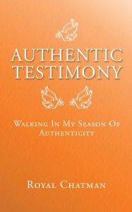 Title: Authentic Testimony: Walking in My Season of Authenticity, Author: Royal Chatman