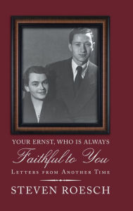 Title: Your Ernst, Who Is Always Faithful to You: Letters from Another Time, Author: Steven Roesch