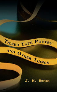 Title: Ticker Tape Poetry and Other Things, Author: J M Butler