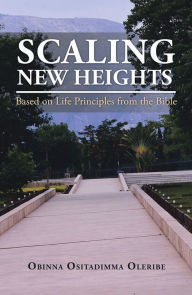 Title: Scaling New Heights Based on Life Principles from the Bible, Author: Obinna Ositadimma Oleribe
