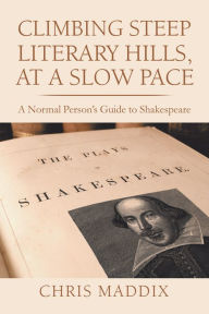 Title: Climbing Steep Literary Hills, at a Slow Pace: A Normal Person's Guide to Shakespeare, Author: Chris Maddix