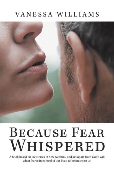 Because Fear Whispered: A Book Based on Life Stories of How We Think and Act Apart from God's Will When Is Control Our Lives, Unbeknown to Us.