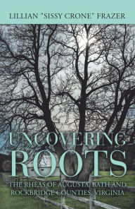 Title: Uncovering Roots: The Rheas of Augusta, Bath and Rockbridge Counties, Virginia, Author: Lillian Frazer