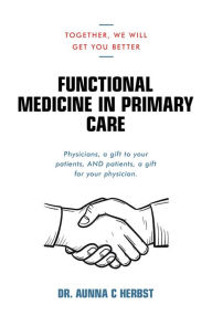 Title: Functional Medicine in Primary Care: Together, We Will Get You Better, Author: Dr. Aunna C Herbst