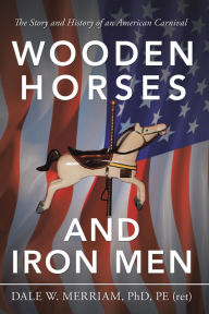 Title: Wooden Horses and Iron Men: The Story and History of an American Carnival, Author: Dale W. Merriam PhD PE