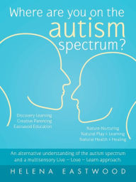 Title: Where Are You on the Autism Spectrum?: An Alternative Understanding of the Autism Spectrum and a Multisensory Live - Love - Learn Approach., Author: Helena Eastwood