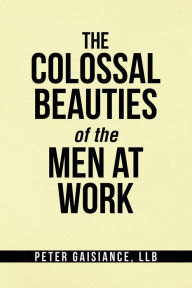 Title: The Colossal Beauties of the Men at Work, Author: Peter Gaisiance LLB