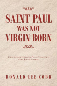 Title: Saint Paul Was Not Virgin Born: A Study Intended to Humanize Paul of Tarsus and to Honor Jesus of Nazareth, Author: Ronald Lee Cobb