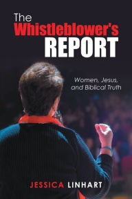 Title: The Whistleblower's Report: Women, Jesus, and Biblical Truth, Author: Jessica Linhart