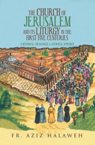 Title: The Church of Jerusalem and Its Liturgy in the First Five Centuries: A Historical, Theological & Liturgical Approach, Author: Fr. Aziz Halaweh