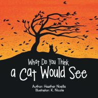 Title: What Do You Think a Cat Would See, Author: Heather Noelle