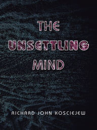 Title: The Unsettling Mind, Author: Richard John Kosciejew