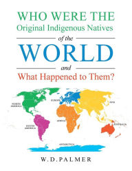 Title: Who Were the Original Indigenous Natives of the World and What Happened to Them?, Author: W D Palmer