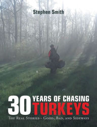 Title: 30 Years of Chasing Turkeys: The Real Stories-- Good, Bad, and Sideways, Author: Stephen Smith