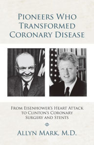 Title: Pioneers Who Transformed Coronary Disease: From Eisenhower's Heart Attack to Clinton's Coronary Surgery and Stents, Author: Allyn Mark M.D.