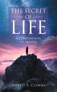 Title: The Secret of Life: A Composition of Quotes, Author: David F Combs