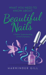 Title: What You Need to Know About Beautiful Nails: A Better Understanding of Nail Chemistry, Author: Harminder Gill