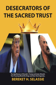 Title: Desecrators of the Sacred Trust: The Apotheoses of Donald J. Trump and Isaias Afwerki. Two Preening Would Be Kings and Their Dark Agendas, Author: Bereket H. Selassie