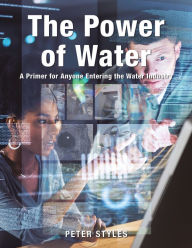 Title: The Power of Water: A Primer for Anyone Entering the Water Industry, Author: Peter Styles