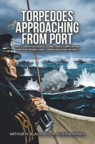 Title: Torpedoes Approaching from Port: Part 1 Convoy on Zigzag Course Part 2 Carry on and Hope for the Best Part 3 Green Seas over the Deck, Author: Arthur H. Black DSC Master Mariner