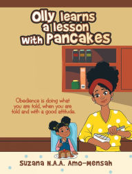Title: Olly Learns a Lesson with Pancakes: Obedience Is Doing What You Are Told, When You Are Told and with a Good Attitude., Author: Suzana N.A.A. Amo-Mensah