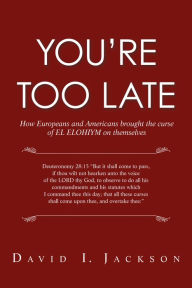 Title: You're Too Late: How Europeans and Americans Brought the Curse of El Elohiym on Themselves, Author: David I. Jackson