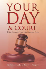 Title: Your Day in Court: Using Common Law with Common Sense, Author: Bradley J Franks