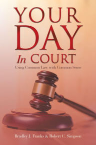 Title: Your Day in Court: Using Common Law with Common Sense, Author: Bradley J. Franks