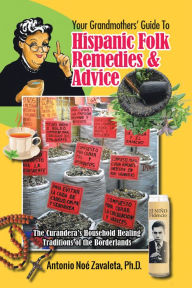 Title: Your Grandmothers' Guide to Hispanic Folk Remedies & Advice: The Curandera's Household Healing Traditions of the Borderlands, Author: Antonio Noé Zavaleta Ph.D.