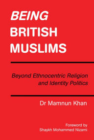 Title: Being British Muslims: Beyond Ethnocentric Religion and Identity Politics, Author: Dr Mamnun Khan