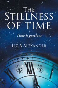 Title: The Stillness of Time: Time Is Precious, Author: Liz A Alexander