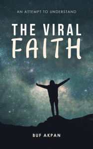 Title: The Viral Faith: An Attempt to Understand, Author: Buf Akpan