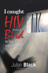 Title: I Caught Hiv from a Bird Who Flew over Me, Author: Julian Black