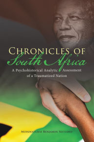 Title: Chronicles of South Africa: A Psychohistorical Analytic Assessment of a Traumatized Nation, Author: Moikwatlhai Benjamin Seitisho