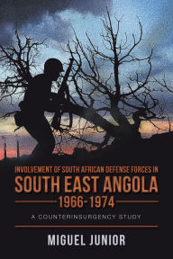 Title: Involvement of South African Defense Forces in South East Angola 1966-1974: A Counterinsurgency Study, Author: Miguel Junior